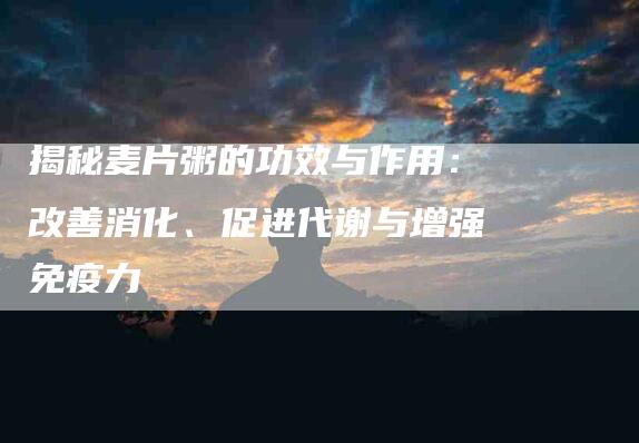 揭秘麦片粥的功效与作用：改善消化、促进代谢与增强免疫力-住家保姆月嫂服务_家政保洁钟点工家政服务_速上门月嫂网首页