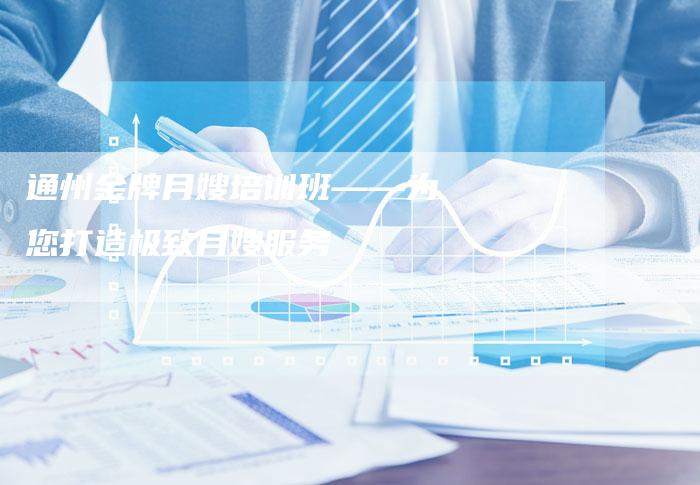 通州金牌月嫂培训班——为您打造极致月嫂服务