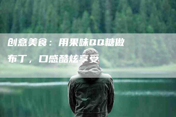 创意美食：用果味QQ糖做布丁，口感酷炫享受