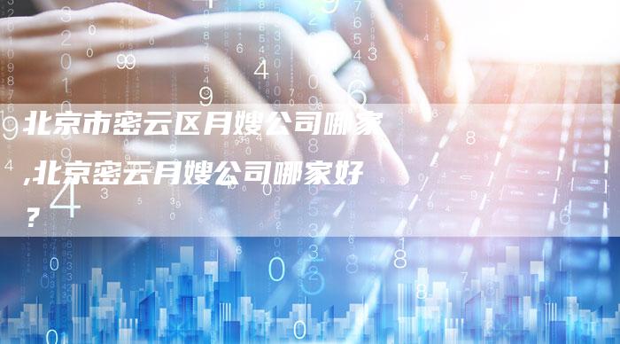 北京市密云区月嫂公司哪家,北京密云月嫂公司哪家好？
