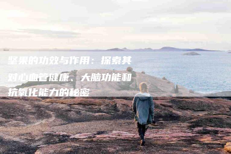 坚果的功效与作用：探索其对心血管健康、大脑功能和抗氧化能力的秘密-住家保姆月嫂服务_家政保洁钟点工家政服务_速上门月嫂网首页
