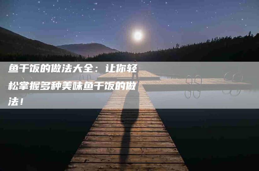 鱼干饭的做法大全：让你轻松掌握多种美味鱼干饭的做法！-住家保姆月嫂服务_家政保洁钟点工家政服务_速上门月嫂网首页