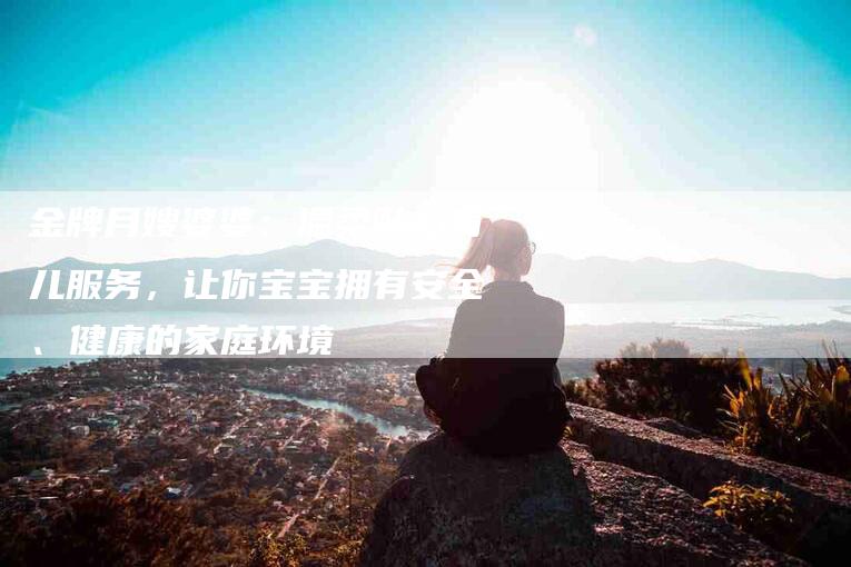 金牌月嫂婆婆：温柔贴心育儿服务，让你宝宝拥有安全、健康的家庭环境