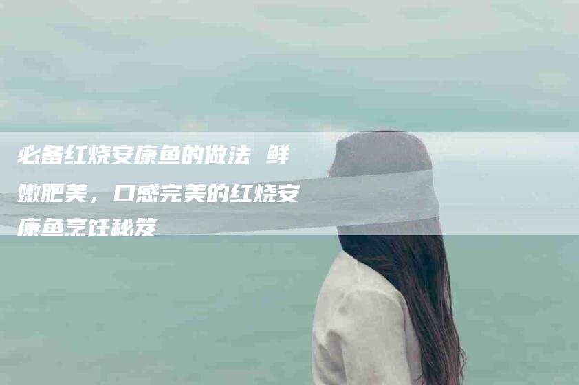 必备红烧安康鱼的做法 鲜嫩肥美，口感完美的红烧安康鱼烹饪秘笈-住家保姆月嫂服务_家政保洁钟点工家政服务_速上门月嫂网首页