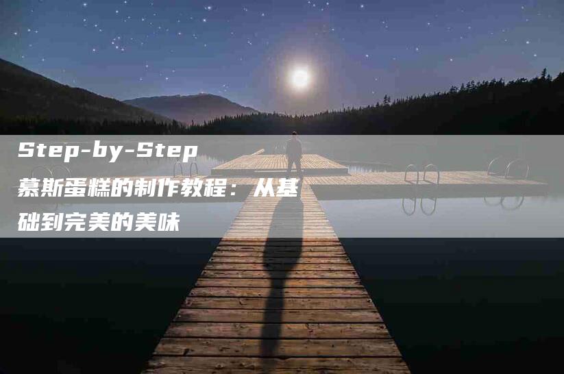 Step-by-Step慕斯蛋糕的制作教程:从基础到完美的美味-住家保姆月嫂服务_家政保洁钟点工家政服务_速上门月嫂网首页