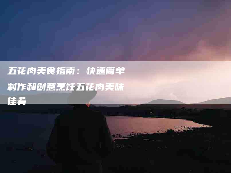 五花肉美食指南：快速简单制作和创意烹饪五花肉美味佳肴