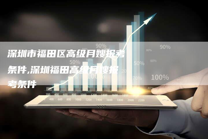 深圳市福田区高级月嫂报考条件,深圳福田高级月嫂报考条件