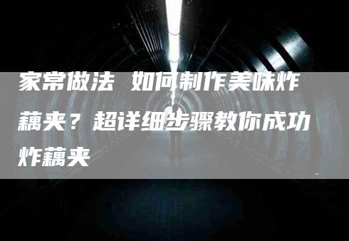 家常做法 如何制作美味炸藕夹？超详细步骤教你成功炸藕夹