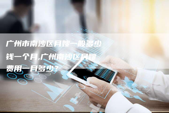 广州市南沙区月嫂一般多少钱一个月,广州南沙区月嫂费用一月多少？-住家保姆月嫂服务_家政保洁钟点工家政服务_速上门月嫂网首页