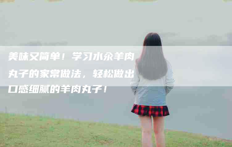 美味又简单！学习水汆羊肉丸子的家常做法，轻松做出口感细腻的羊肉丸子！-住家保姆月嫂服务_家政保洁钟点工家政服务_速上门月嫂网首页