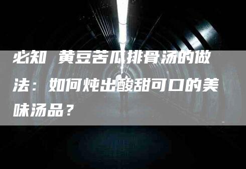 必知 黄豆苦瓜排骨汤的做法：如何炖出酸甜可口的美味汤品？