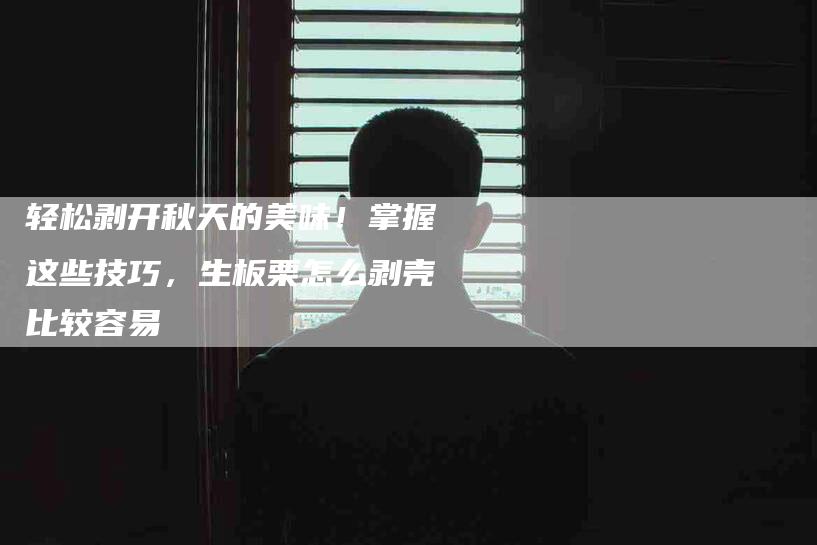 轻松剥开秋天的美味！掌握这些技巧，生板栗怎么剥壳比较容易