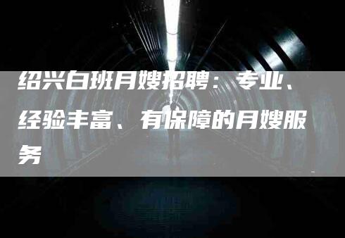 绍兴白班月嫂招聘：专业、经验丰富、有保障的月嫂服务