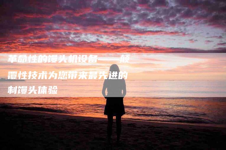 革命性的馒头机设备——颠覆性技术为您带来最先进的制馒头体验-住家保姆月嫂服务_家政保洁钟点工家政服务_速上门月嫂网首页