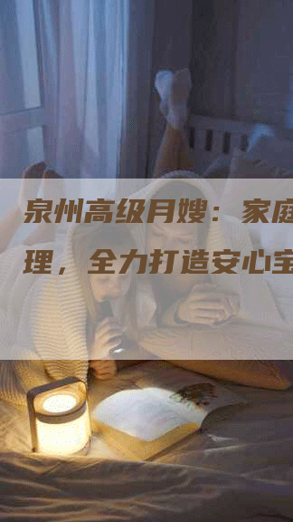 泉州高级月嫂：家庭月子护理，全力打造安心宝宝！-住家保姆月嫂服务_家政保洁钟点工家政服务_速上门月嫂网首页