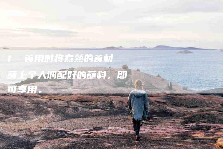 1  食用时将煮熟的食材蘸上个人调配好的蘸料，即可享用。-住家保姆月嫂服务_家政保洁钟点工家政服务_速上门月嫂网首页