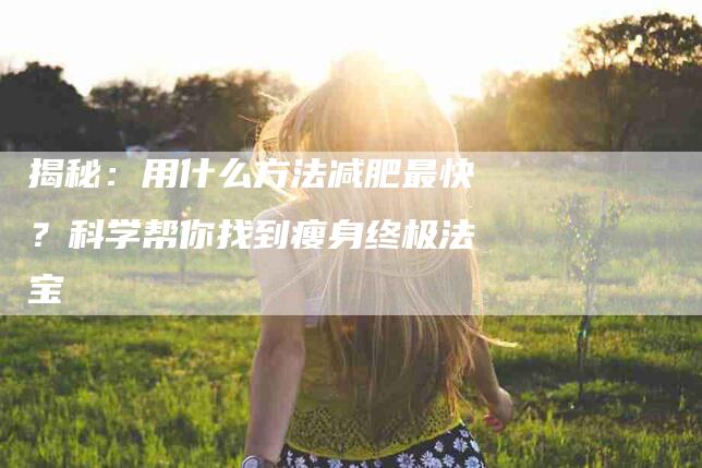 揭秘:用什么方法减肥最快?科学帮你找到瘦身终极法宝-住家保姆月嫂服务_家政保洁钟点工家政服务_速上门月嫂网首页