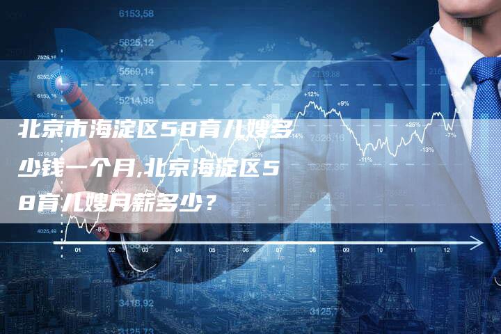 北京市海淀区58育儿嫂多少钱一个月,北京海淀区58育儿嫂月薪多少？-住家保姆月嫂服务_家政保洁钟点工家政服务_速上门月嫂网首页