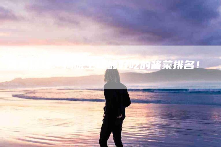 美食探秘：揭晓全球最好吃的酱菜排名！-住家保姆月嫂服务_家政保洁钟点工家政服务_速上门月嫂网首页