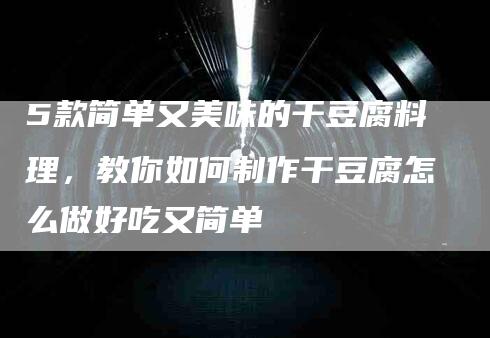 5款简单又美味的干豆腐料理，教你如何制作干豆腐怎么做好吃又简单-住家保姆月嫂服务_家政保洁钟点工家政服务_速上门月嫂网首页