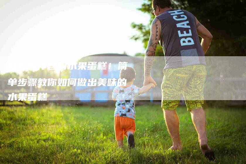轻松制作自制水果蛋糕！简单步骤教你如何做出美味的水果蛋糕