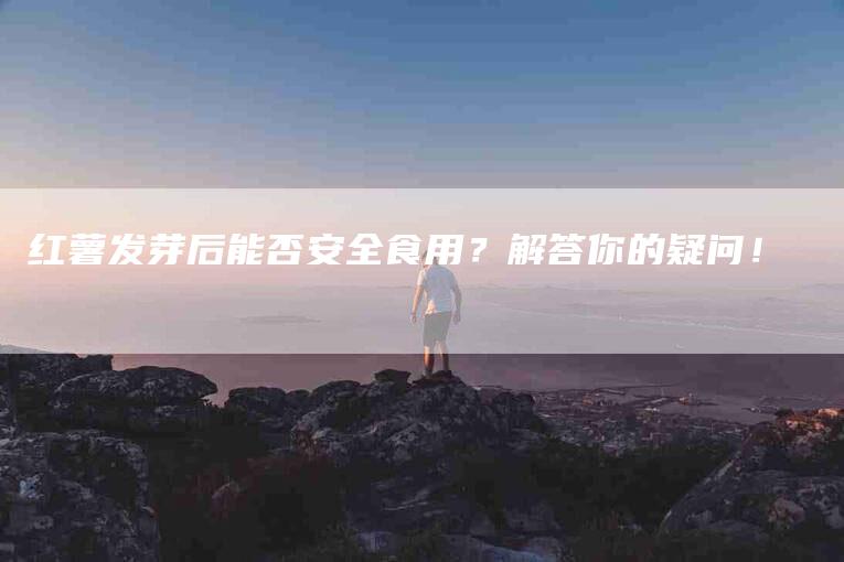 红薯发芽后能否安全食用?解答你的疑问!-住家保姆月嫂服务_家政保洁钟点工家政服务_速上门月嫂网首页