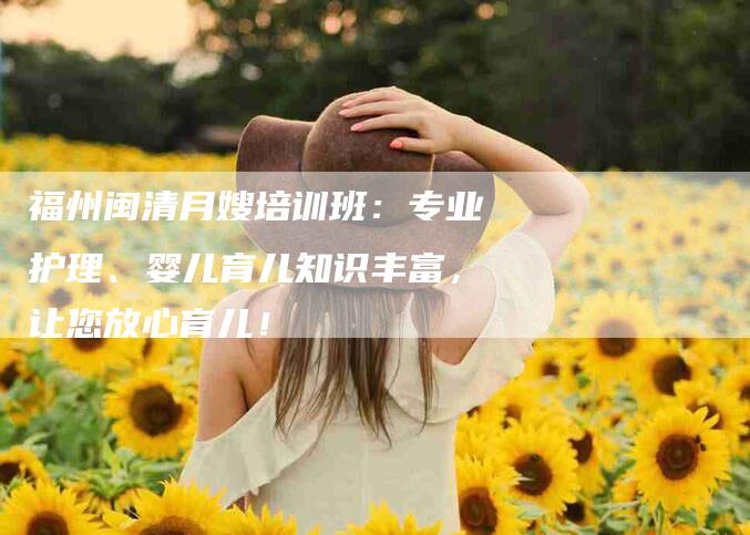 福州闽清月嫂培训班：专业护理、婴儿育儿知识丰富，让您放心育儿！-速上门月嫂网