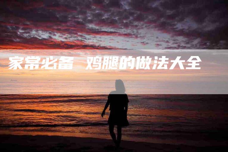 家常必备 鸡腿的做法大全-住家保姆月嫂服务_家政保洁钟点工家政服务_速上门月嫂网首页