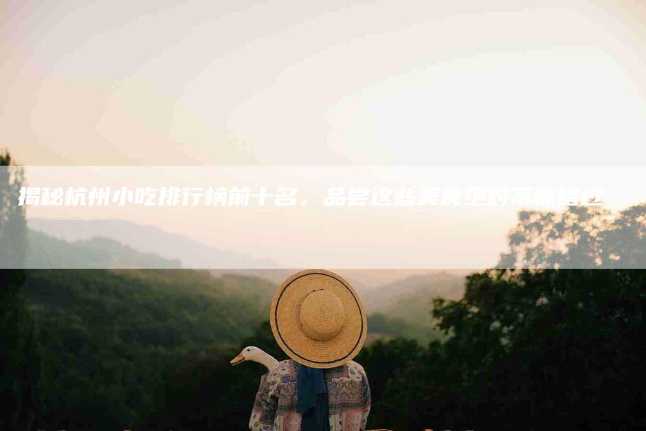 揭秘杭州小吃排行榜前十名，品尝这些美食绝对不能错过-住家保姆月嫂服务_家政保洁钟点工家政服务_速上门月嫂网首页