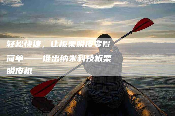 轻松快捷，让板栗脱皮变得简单——推出纳米科技板栗脱皮机