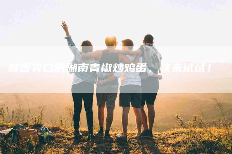 鲜香爽口的湖南青椒炒鸡蛋，快来试试！