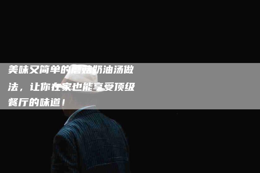 美味又简单的蘑菇奶油汤做法，让你在家也能享受顶级餐厅的味道！