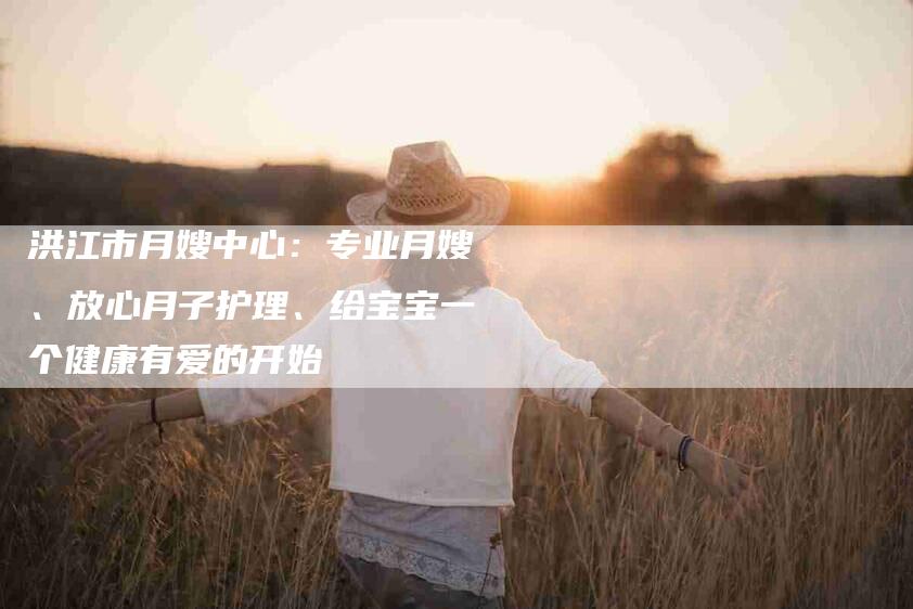洪江市月嫂中心：专业月嫂、放心月子护理、给宝宝一个健康有爱的开始