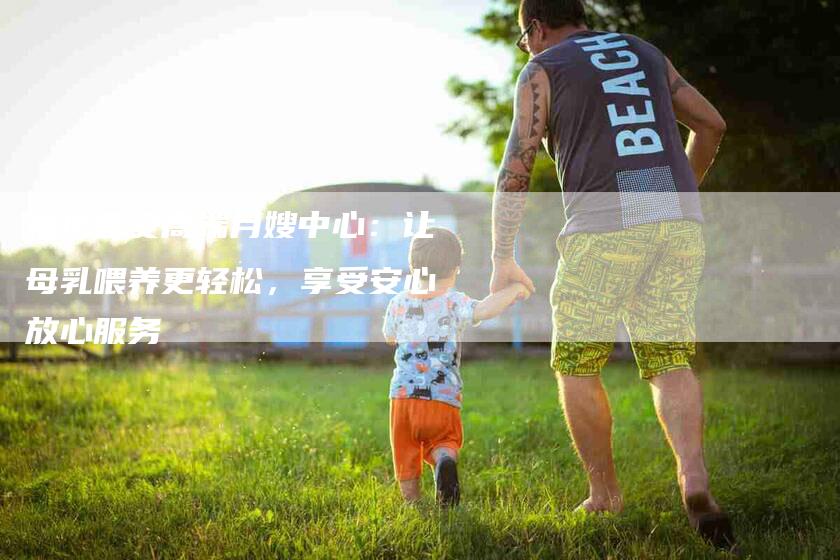 福州晋安高端月嫂中心：让母乳喂养更轻松，享受安心放心服务-住家保姆月嫂服务_家政保洁钟点工家政服务_速上门月嫂网首页