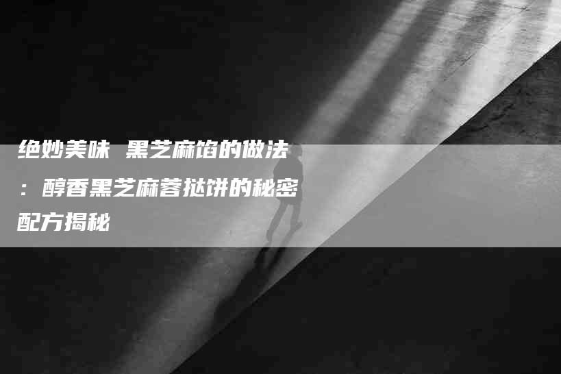 绝妙美味 黑芝麻馅的做法：醇香黑芝麻蓉挞饼的秘密配方揭秘-住家保姆月嫂服务_家政保洁钟点工家政服务_速上门月嫂网首页