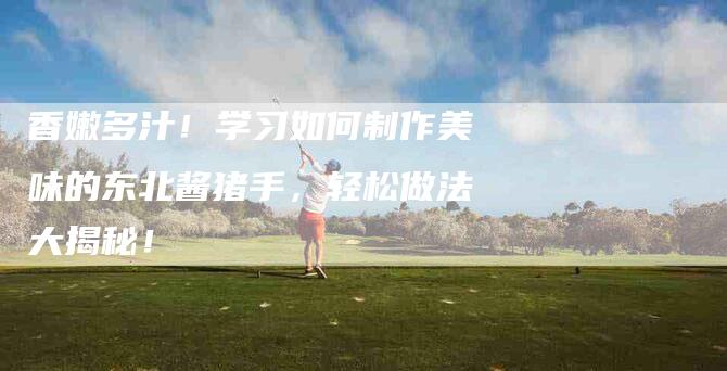香嫩多汁！学习如何制作美味的东北酱猪手，轻松做法大揭秘！-住家保姆月嫂服务_家政保洁钟点工家政服务_速上门月嫂网首页