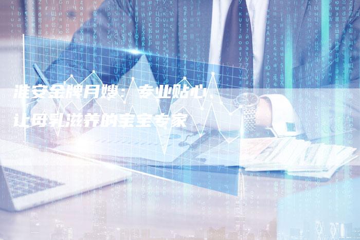 淮安金牌月嫂：专业贴心、让母乳滋养的宝宝专家-住家保姆月嫂服务_家政保洁钟点工家政服务_速上门月嫂网首页