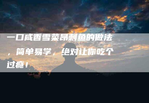 一口咸香雪菜昂刺鱼的做法，简单易学，绝对让你吃个过瘾！