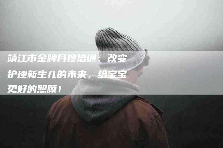 靖江市金牌月嫂培训:改变护理新生儿的未来,给宝宝更好的照顾!-住家保姆月嫂服务_家政保洁钟点工家政服务_速上门月嫂网首页