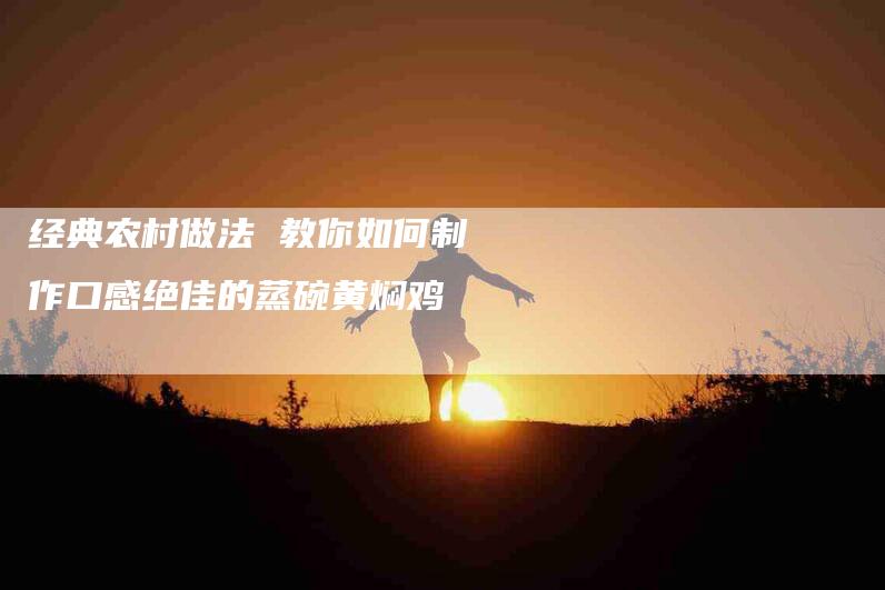 经典农村做法 教你如何制作口感绝佳的蒸碗黄焖鸡-住家保姆月嫂服务_家政保洁钟点工家政服务_速上门月嫂网首页