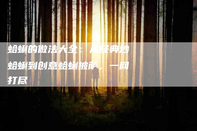 蛤蜊的做法大全：从经典炒蛤蜊到创意蛤蜊披萨，一网打尽-住家保姆月嫂服务_家政保洁钟点工家政服务_速上门月嫂网首页