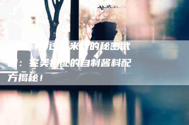 轻松制作过桥米线的秘密武器：完美搭配的自制酱料配方揭秘！