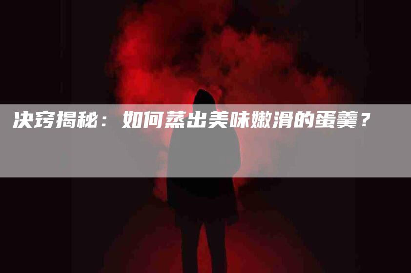 决窍揭秘：如何蒸出美味嫩滑的蛋羹？