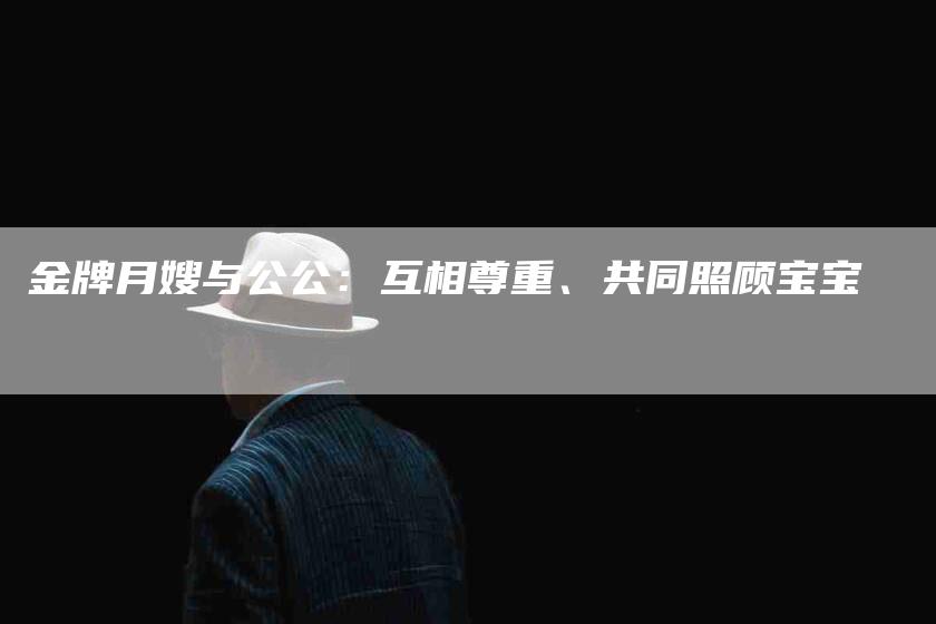 金牌月嫂与公公：互相尊重、共同照顾宝宝