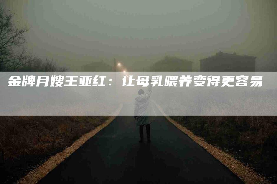 金牌月嫂王亚红：让母乳喂养变得更容易