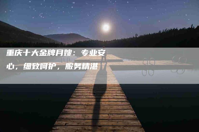 重庆十大金牌月嫂：专业安心，细致呵护，服务精湛