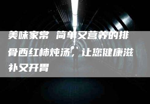 美味家常 简单又营养的排骨西红柿炖汤，让您健康滋补又开胃