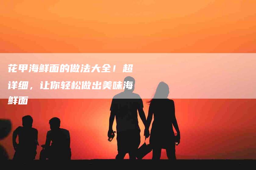 花甲海鲜面的做法大全！超详细，让你轻松做出美味海鲜面