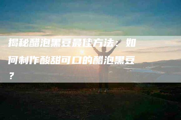 揭秘醋泡黑豆最佳方法：如何制作酸甜可口的醋泡黑豆？