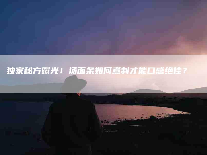 独家秘方曝光！汤面条如何煮制才能口感绝佳？